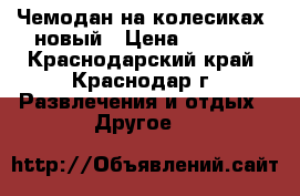 Чемодан на колесиках, новый › Цена ­ 1 500 - Краснодарский край, Краснодар г. Развлечения и отдых » Другое   